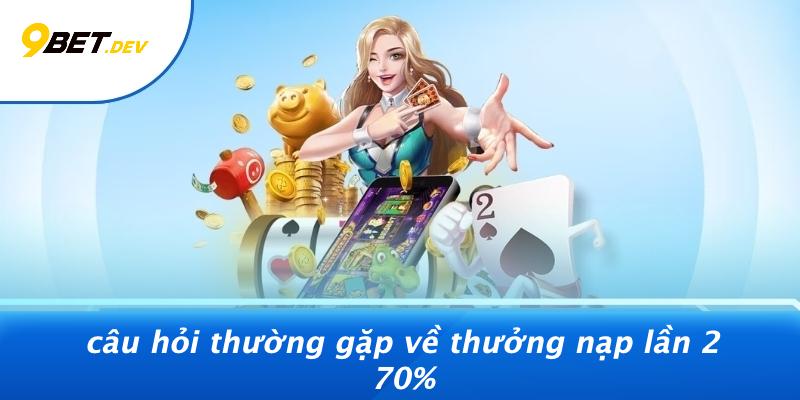 Thưởng Nạp Lần 2 70%: Bí Kíp Tăng Giá Trị Cược Từ 9BET 4 Câu Hỏi Thường Gặp Về Thưởng Nạp Lần 2 70%