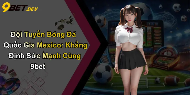 Đội Tuyển Bóng Đá Quốc Gia Mexico: Khẳng Định Sức Mạnh Cùng 9bet 1 Đội Tuyển Bóng Đá Quốc Gia Mexico: Khẳng Định Sức Mạnh Cùng 9bet