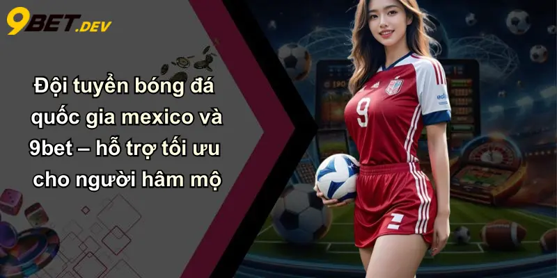 Đội Tuyển Bóng Đá Quốc Gia Mexico: Khẳng Định Sức Mạnh Cùng 9bet 5 Đội tuyển bóng đá quốc gia mexico và 9bet – hỗ trợ tối ưu cho người hâm mộ