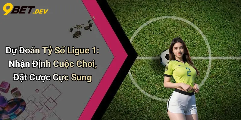 Dự Đoán Tỷ Số Ligue 1: Nhận Định Cuộc Chơi, Đặt Cược Cực Sung 1 Dự Đoán Tỷ Số Ligue 1: Nhận Định Cuộc Chơi, Đặt Cược Cực Sung