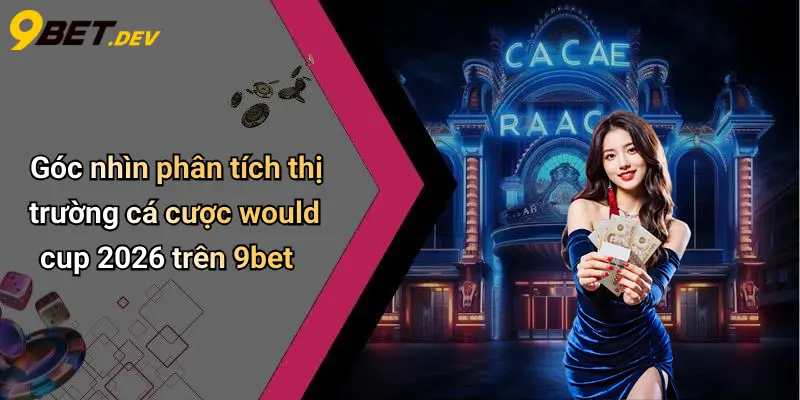 Góc nhìn phân tích thị trường cá cược would cup 2026 trên 9bet