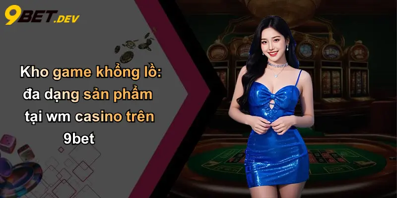 WM Casino: Khám Phá Trải Nghiệm Sòng Bài Trực Tuyến Đỉnh Cao Tại 9bet 3 Kho game khổng lồ: đa dạng sản phẩm tại wm casino trên 9bet