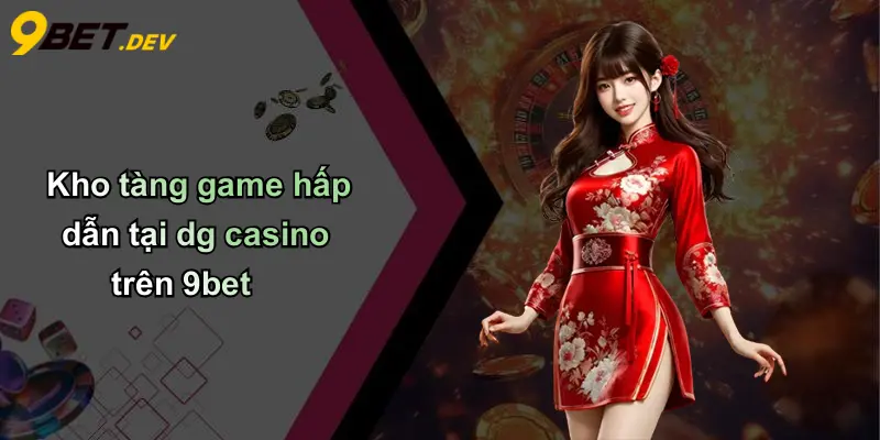 DG Casino: Trải Nghiệm Đỉnh Cao Cá Cược Trực Tuyến Tại 9bet 3 Kho tàng game hấp dẫn tại dg casino trên 9bet