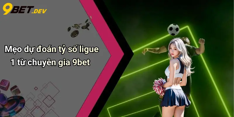 Mẹo dự đoán tỷ số ligue 1 từ chuyên gia 9bet