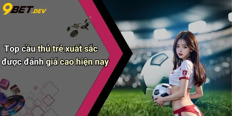 Top cầu thủ trẻ xuất sắc được đánh giá cao hiện nay