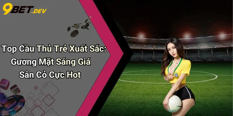 Top Cầu Thủ Trẻ Xuất Sắc: Gương Mặt Sáng Giá Sân Cỏ Cực Hot 1 Top Cầu Thủ Trẻ Xuất Sắc: Gương Mặt Sáng Giá Sân Cỏ Cực Hot